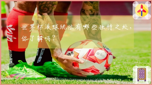 世界杯滚球玩法有哪些独特之处，你了解吗？