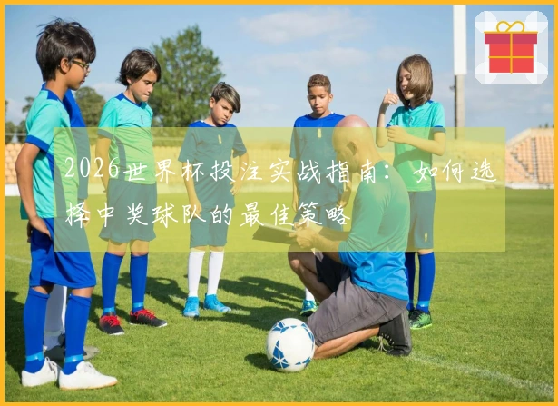 2026世界杯投注实战指南：如何选择中奖球队的最佳策略