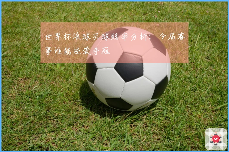 世界杯滚球买球赔率分析：今届赛事谁能逆袭夺冠