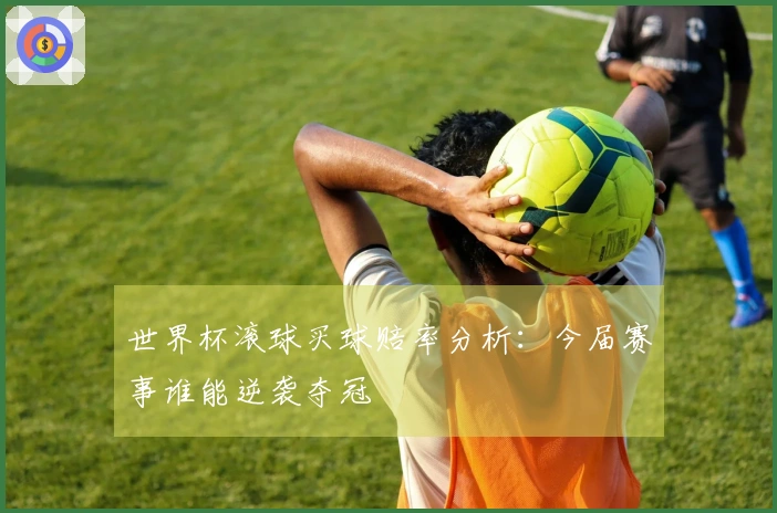 世界杯滚球买球赔率分析：今届赛事谁能逆袭夺冠