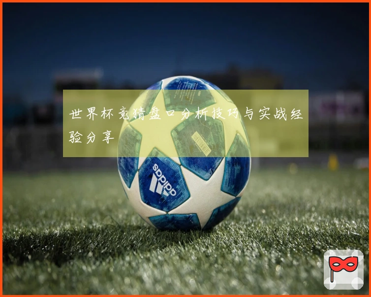 世界杯竞猜盘口分析技巧与实战经验分享