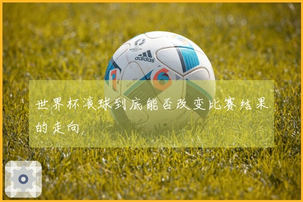 世界杯滚球到底能否改变比赛结果的走向