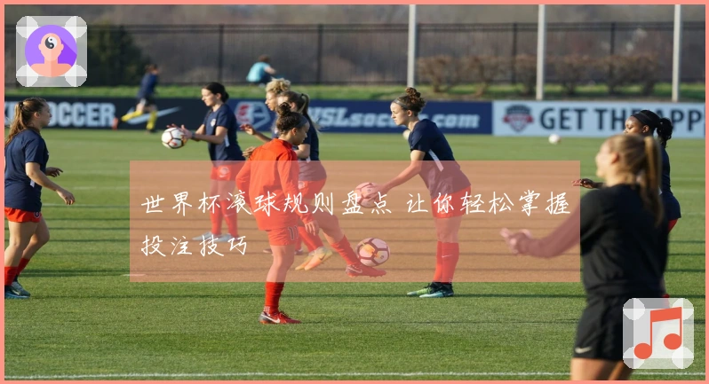 世界杯滚球规则盘点 让你轻松掌握投注技巧