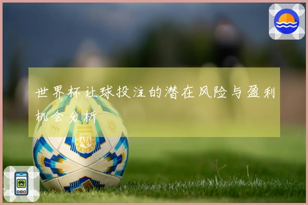 世界杯让球投注的潜在风险与盈利机会分析