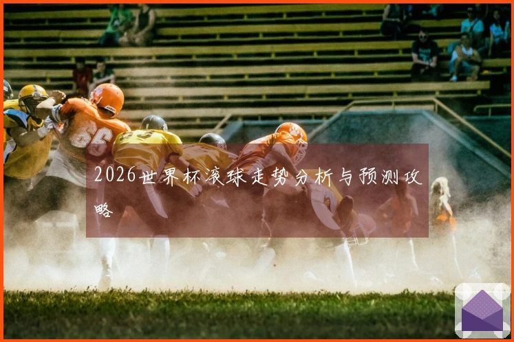 2026世界杯滚球走势分析与预测攻略