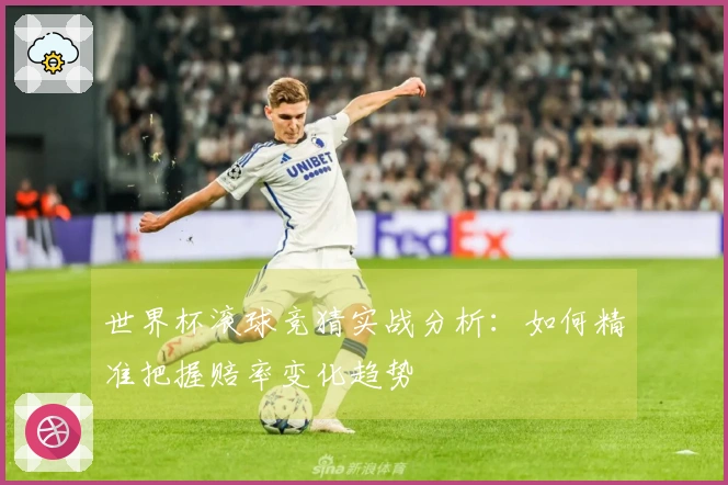 世界杯滚球竞猜实战分析：如何精准把握赔率变化趋势