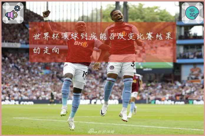 世界杯滚球到底能否改变比赛结果的走向