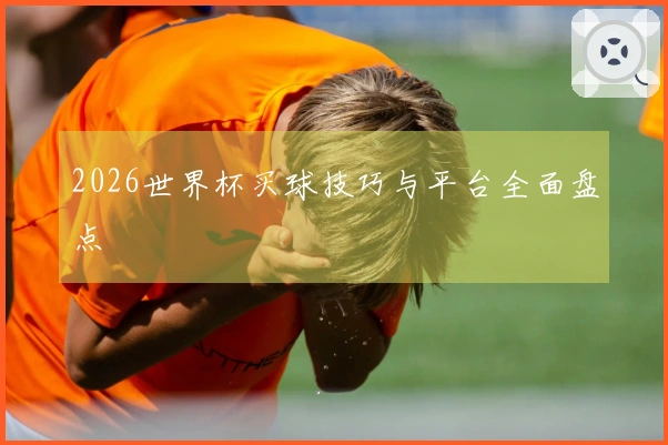 2026世界杯买球技巧与平台全面盘点