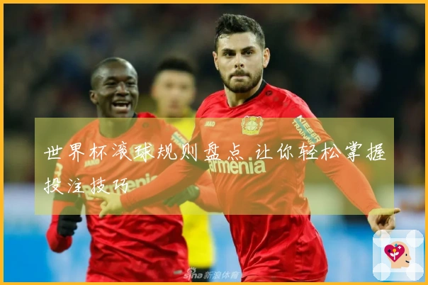 世界杯滚球规则盘点 让你轻松掌握投注技巧