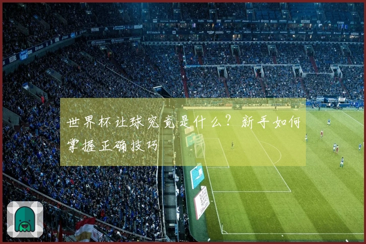 世界杯让球究竟是什么？新手如何掌握正确技巧