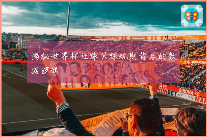揭秘世界杯让球买球规则背后的数据逻辑