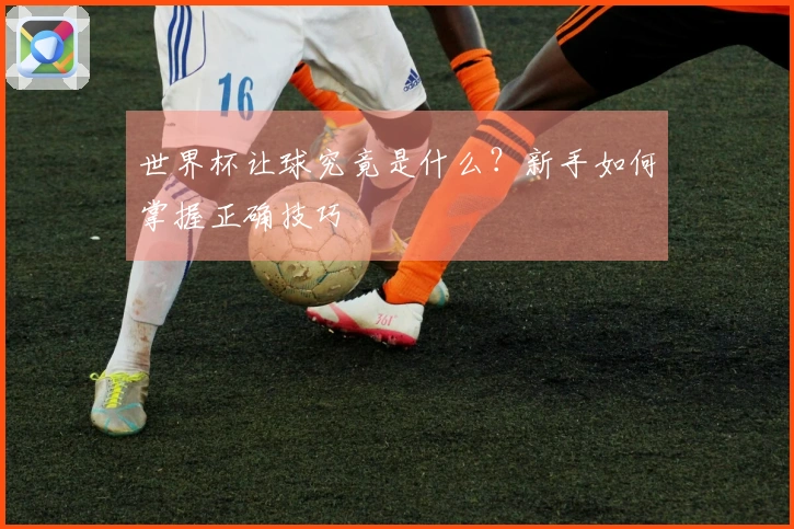 世界杯让球究竟是什么？新手如何掌握正确技巧