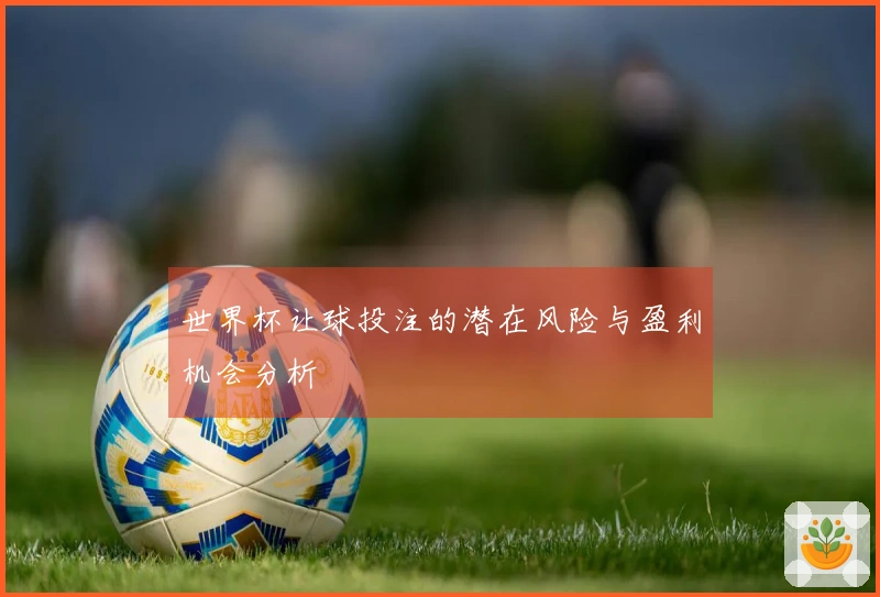 世界杯让球投注的潜在风险与盈利机会分析